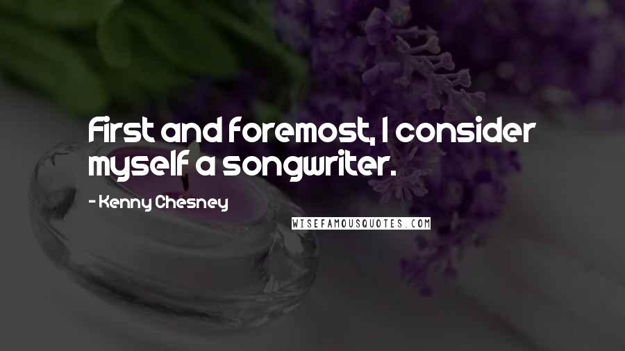 Kenny Chesney Quotes: First and foremost, I consider myself a songwriter.