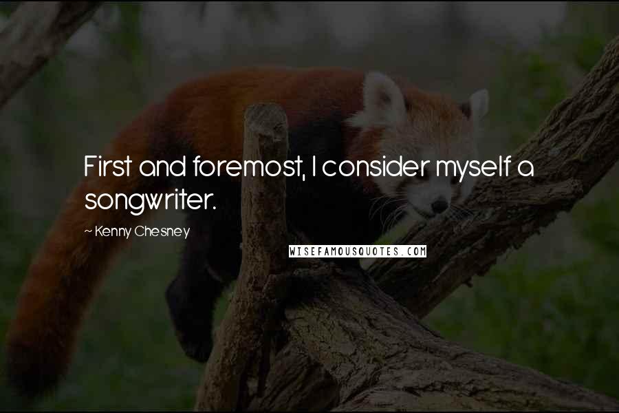 Kenny Chesney Quotes: First and foremost, I consider myself a songwriter.