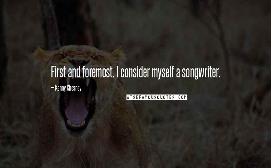 Kenny Chesney Quotes: First and foremost, I consider myself a songwriter.