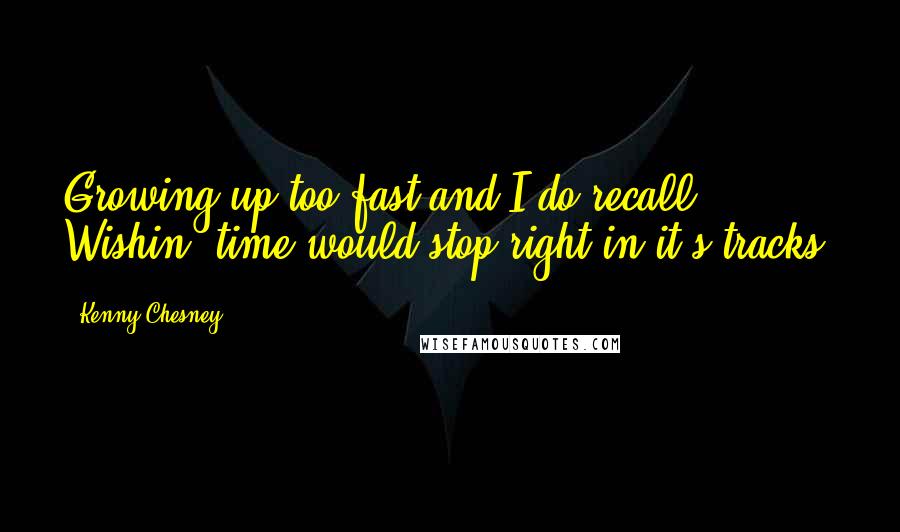 Kenny Chesney Quotes: Growing up too fast and I do recall, Wishin' time would stop right in it's tracks.