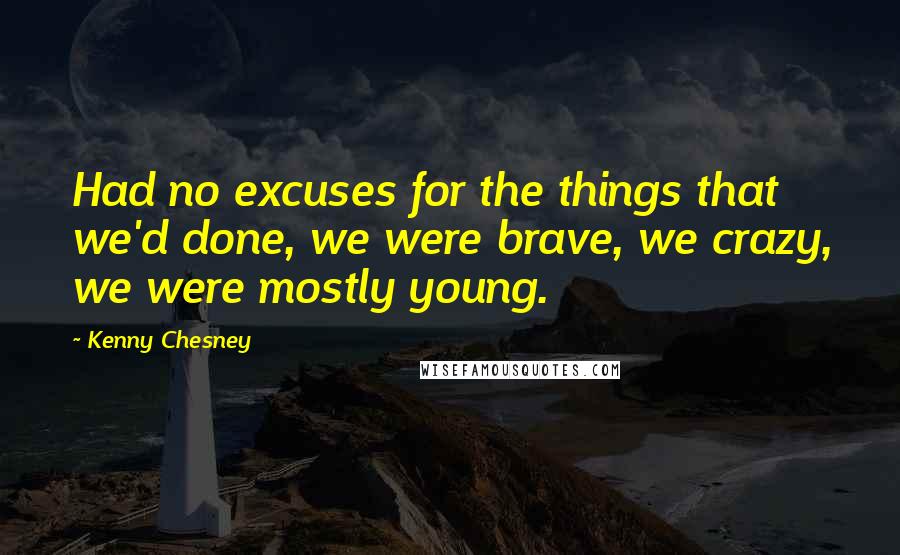 Kenny Chesney Quotes: Had no excuses for the things that we'd done, we were brave, we crazy, we were mostly young.