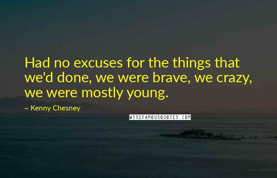 Kenny Chesney Quotes: Had no excuses for the things that we'd done, we were brave, we crazy, we were mostly young.