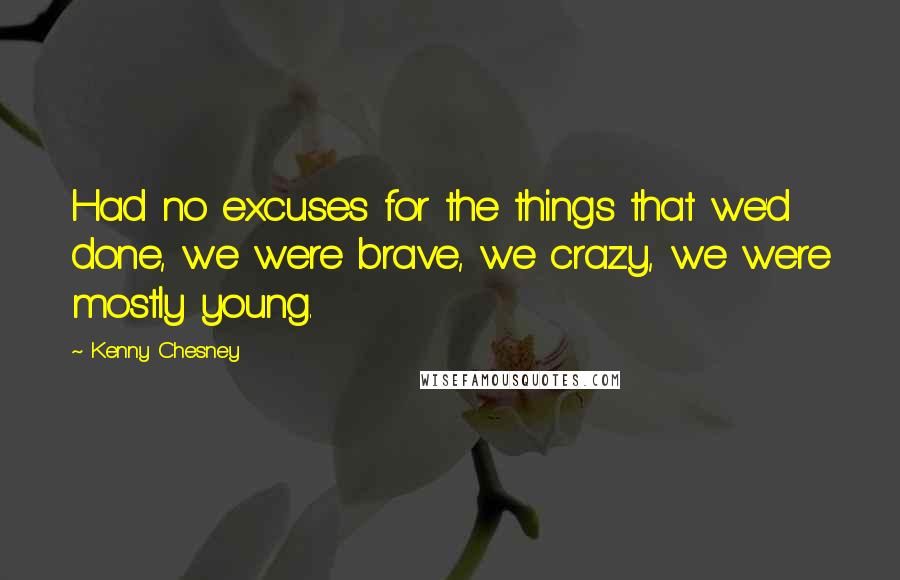 Kenny Chesney Quotes: Had no excuses for the things that we'd done, we were brave, we crazy, we were mostly young.