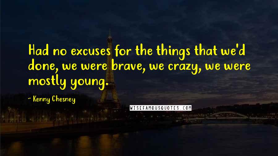 Kenny Chesney Quotes: Had no excuses for the things that we'd done, we were brave, we crazy, we were mostly young.