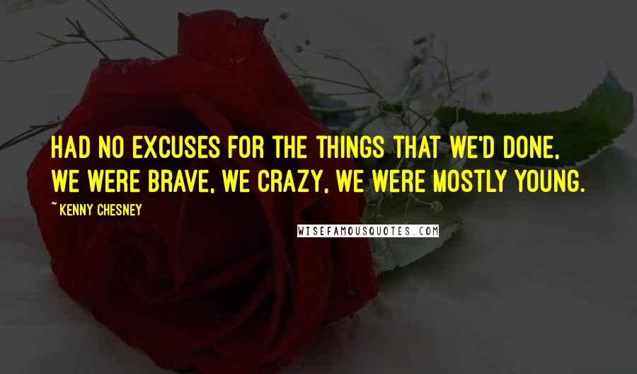 Kenny Chesney Quotes: Had no excuses for the things that we'd done, we were brave, we crazy, we were mostly young.