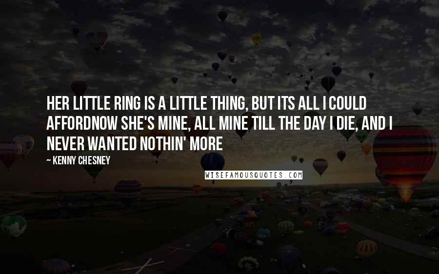 Kenny Chesney Quotes: Her little ring is a little thing, but its all I could affordNow she's mine, all mine till the day I die, and I never wanted nothin' more