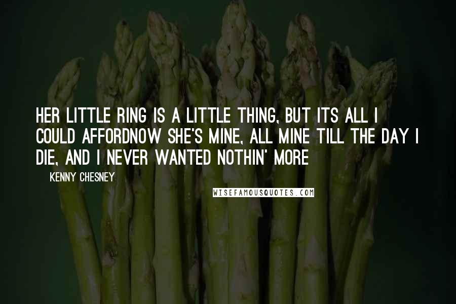 Kenny Chesney Quotes: Her little ring is a little thing, but its all I could affordNow she's mine, all mine till the day I die, and I never wanted nothin' more