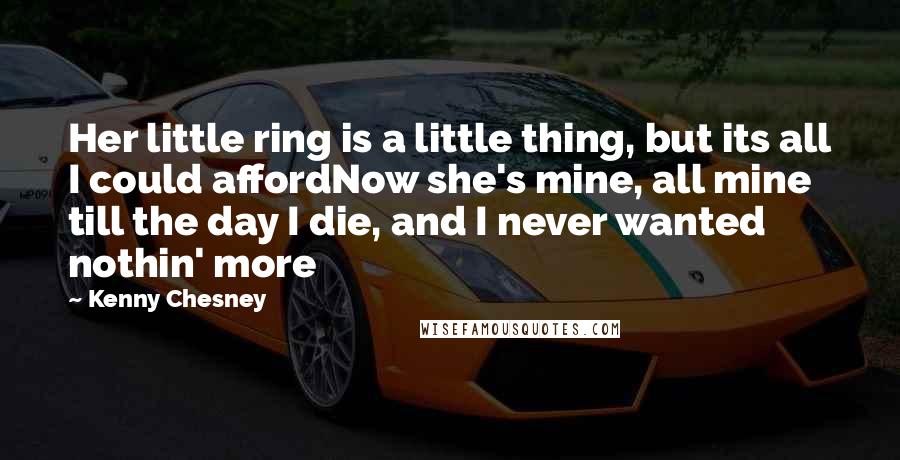 Kenny Chesney Quotes: Her little ring is a little thing, but its all I could affordNow she's mine, all mine till the day I die, and I never wanted nothin' more