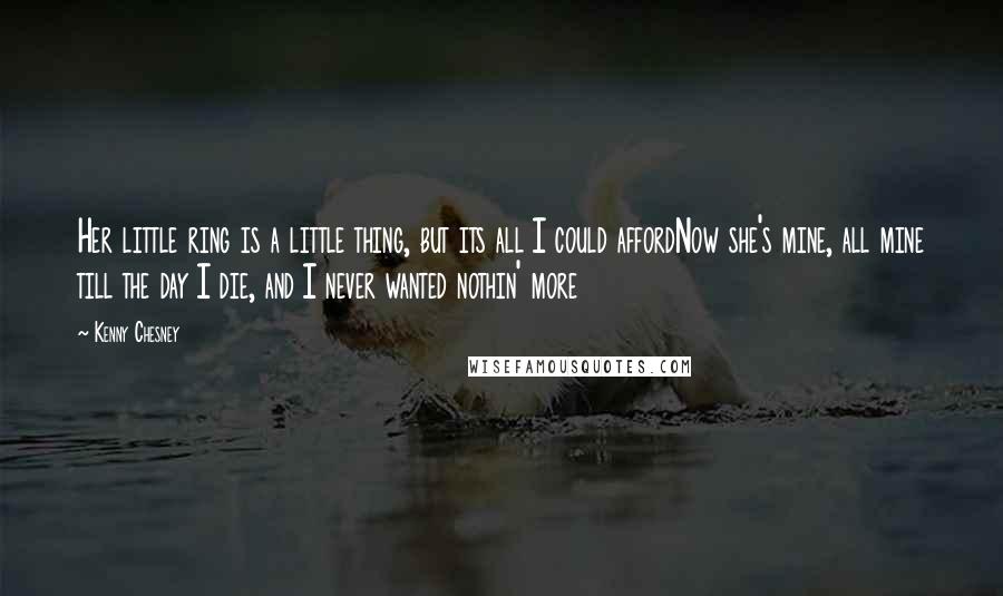 Kenny Chesney Quotes: Her little ring is a little thing, but its all I could affordNow she's mine, all mine till the day I die, and I never wanted nothin' more