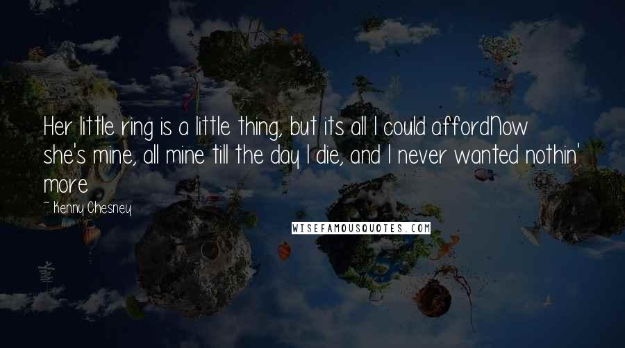 Kenny Chesney Quotes: Her little ring is a little thing, but its all I could affordNow she's mine, all mine till the day I die, and I never wanted nothin' more