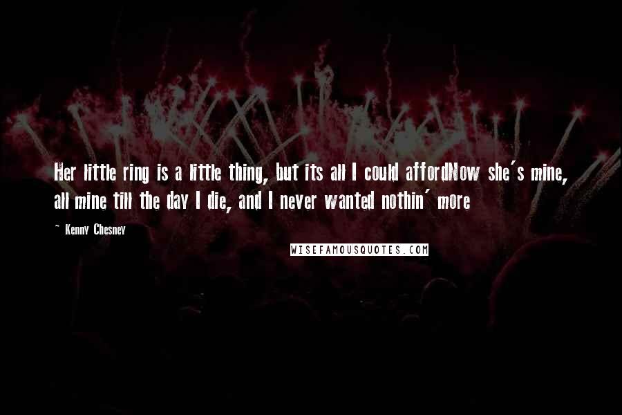 Kenny Chesney Quotes: Her little ring is a little thing, but its all I could affordNow she's mine, all mine till the day I die, and I never wanted nothin' more