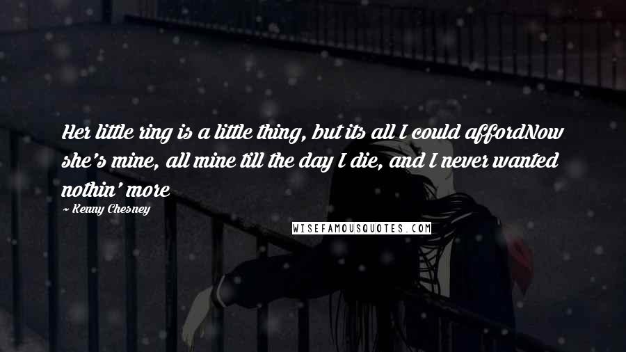 Kenny Chesney Quotes: Her little ring is a little thing, but its all I could affordNow she's mine, all mine till the day I die, and I never wanted nothin' more