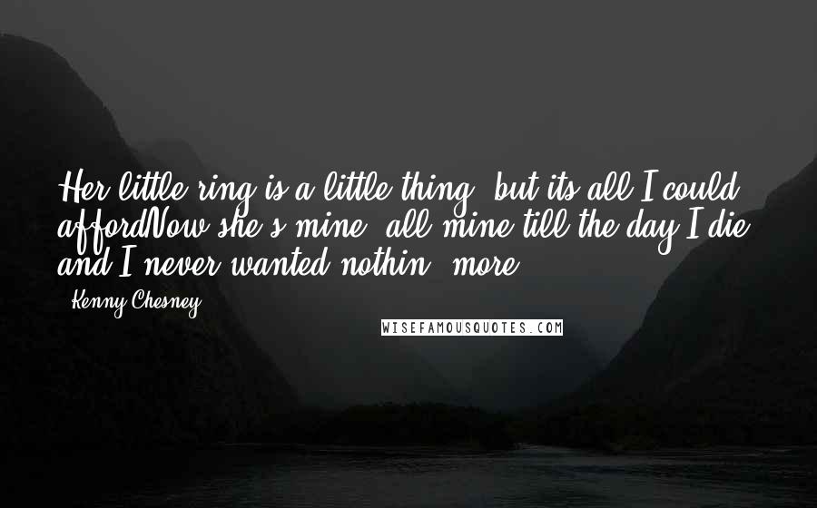 Kenny Chesney Quotes: Her little ring is a little thing, but its all I could affordNow she's mine, all mine till the day I die, and I never wanted nothin' more