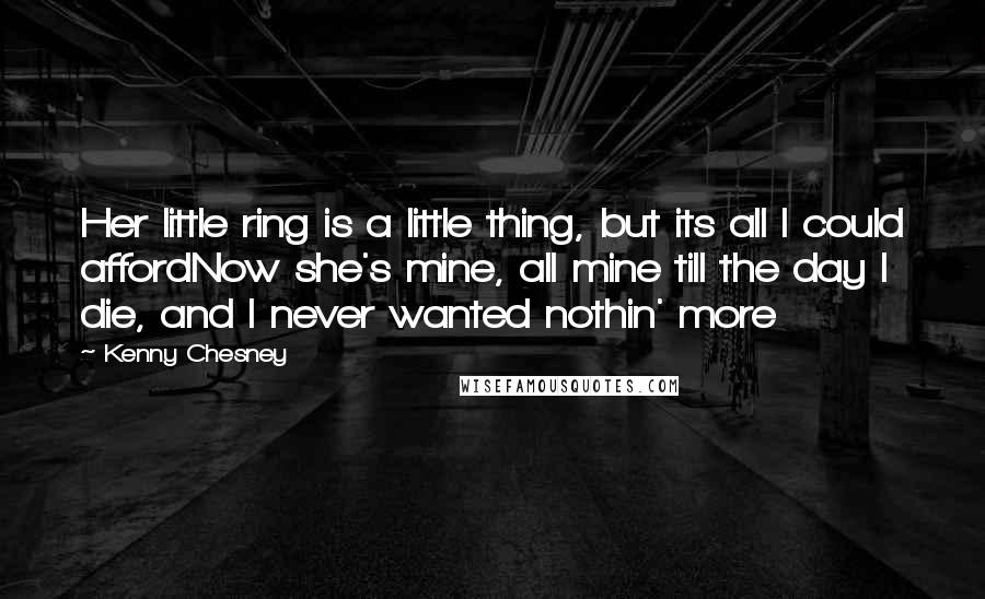 Kenny Chesney Quotes: Her little ring is a little thing, but its all I could affordNow she's mine, all mine till the day I die, and I never wanted nothin' more