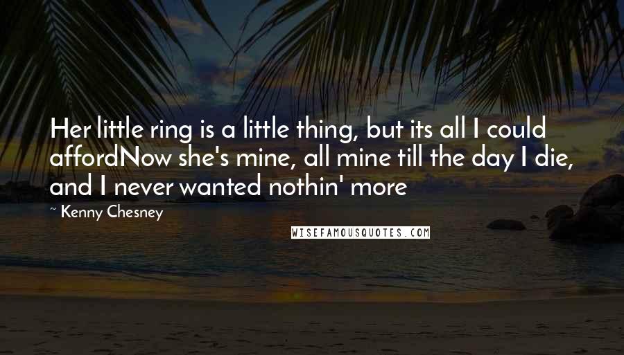 Kenny Chesney Quotes: Her little ring is a little thing, but its all I could affordNow she's mine, all mine till the day I die, and I never wanted nothin' more