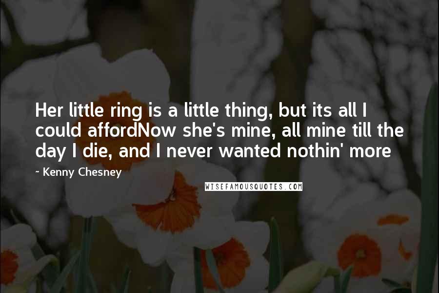 Kenny Chesney Quotes: Her little ring is a little thing, but its all I could affordNow she's mine, all mine till the day I die, and I never wanted nothin' more