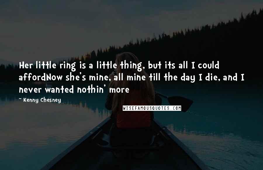 Kenny Chesney Quotes: Her little ring is a little thing, but its all I could affordNow she's mine, all mine till the day I die, and I never wanted nothin' more