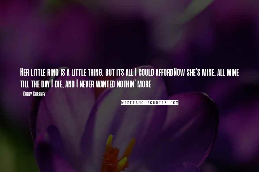 Kenny Chesney Quotes: Her little ring is a little thing, but its all I could affordNow she's mine, all mine till the day I die, and I never wanted nothin' more