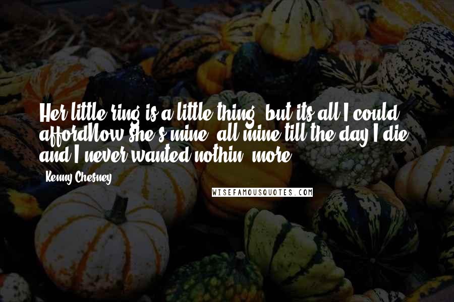 Kenny Chesney Quotes: Her little ring is a little thing, but its all I could affordNow she's mine, all mine till the day I die, and I never wanted nothin' more