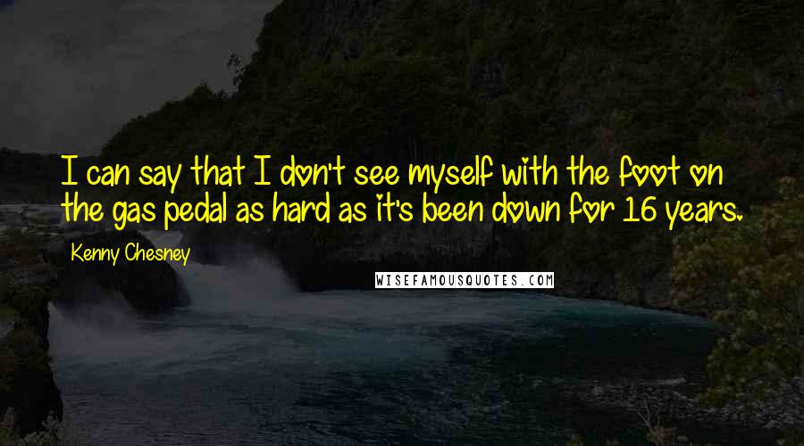 Kenny Chesney Quotes: I can say that I don't see myself with the foot on the gas pedal as hard as it's been down for 16 years.