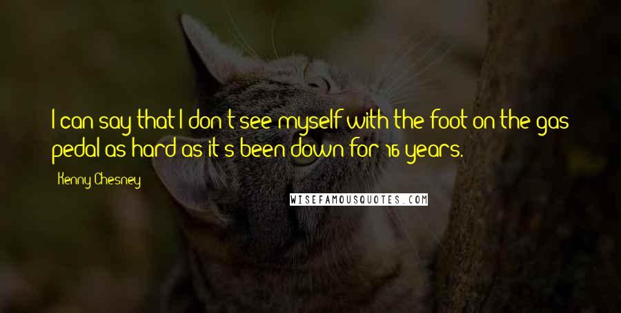 Kenny Chesney Quotes: I can say that I don't see myself with the foot on the gas pedal as hard as it's been down for 16 years.