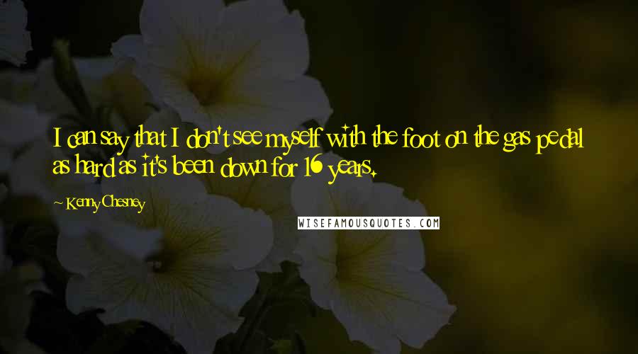 Kenny Chesney Quotes: I can say that I don't see myself with the foot on the gas pedal as hard as it's been down for 16 years.