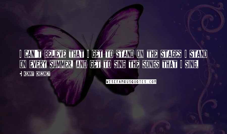 Kenny Chesney Quotes: I can't believe that I get to stand on the stages I stand on every summer, and get to sing the songs that I sing.