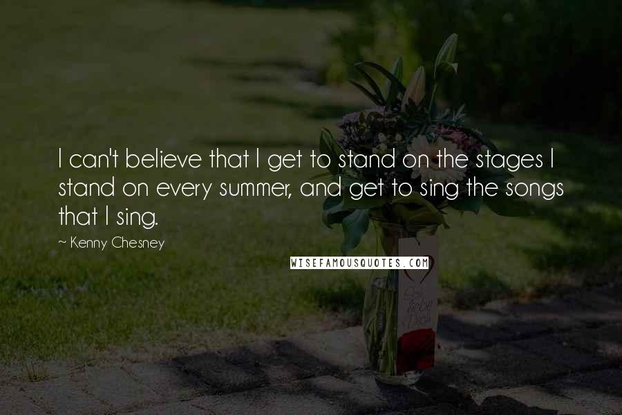 Kenny Chesney Quotes: I can't believe that I get to stand on the stages I stand on every summer, and get to sing the songs that I sing.