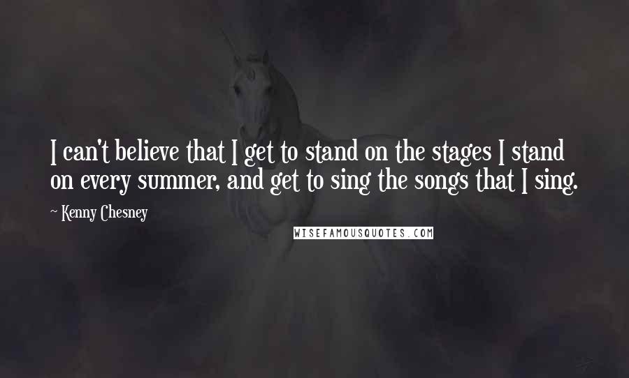 Kenny Chesney Quotes: I can't believe that I get to stand on the stages I stand on every summer, and get to sing the songs that I sing.