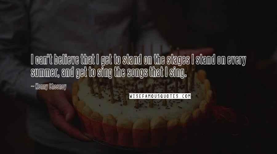 Kenny Chesney Quotes: I can't believe that I get to stand on the stages I stand on every summer, and get to sing the songs that I sing.