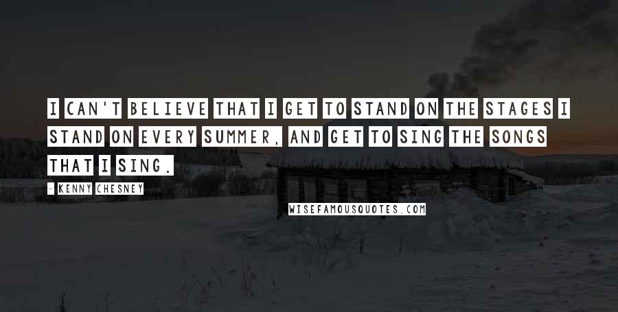 Kenny Chesney Quotes: I can't believe that I get to stand on the stages I stand on every summer, and get to sing the songs that I sing.