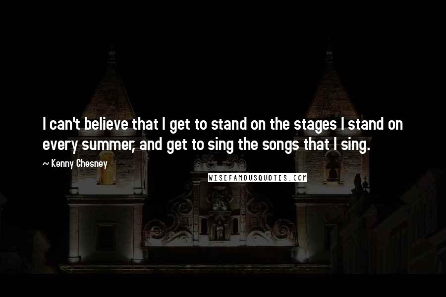 Kenny Chesney Quotes: I can't believe that I get to stand on the stages I stand on every summer, and get to sing the songs that I sing.