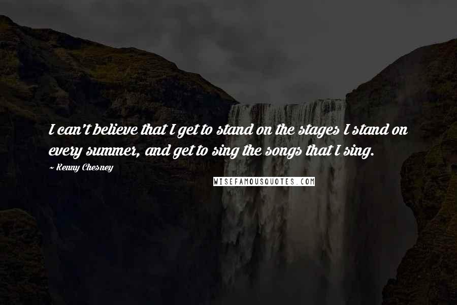 Kenny Chesney Quotes: I can't believe that I get to stand on the stages I stand on every summer, and get to sing the songs that I sing.