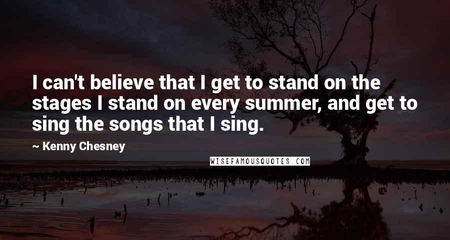 Kenny Chesney Quotes: I can't believe that I get to stand on the stages I stand on every summer, and get to sing the songs that I sing.