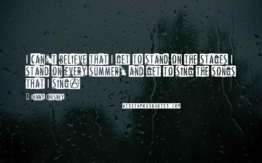 Kenny Chesney Quotes: I can't believe that I get to stand on the stages I stand on every summer, and get to sing the songs that I sing.