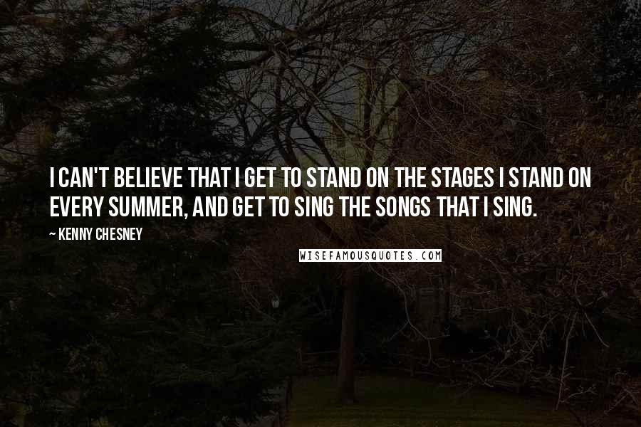 Kenny Chesney Quotes: I can't believe that I get to stand on the stages I stand on every summer, and get to sing the songs that I sing.