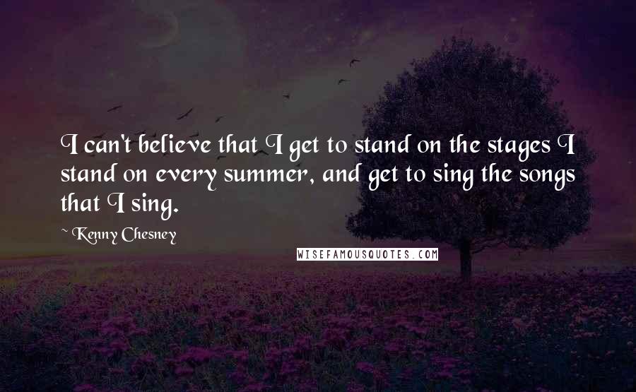 Kenny Chesney Quotes: I can't believe that I get to stand on the stages I stand on every summer, and get to sing the songs that I sing.