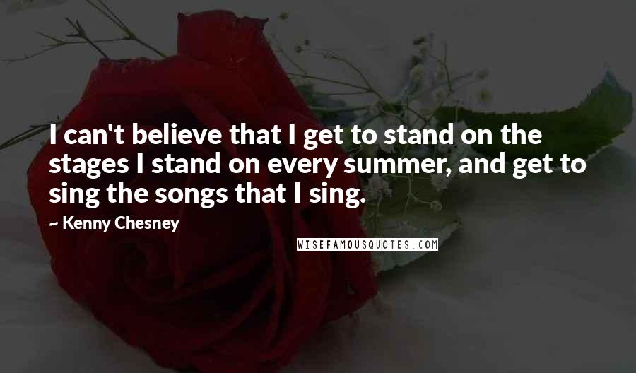 Kenny Chesney Quotes: I can't believe that I get to stand on the stages I stand on every summer, and get to sing the songs that I sing.