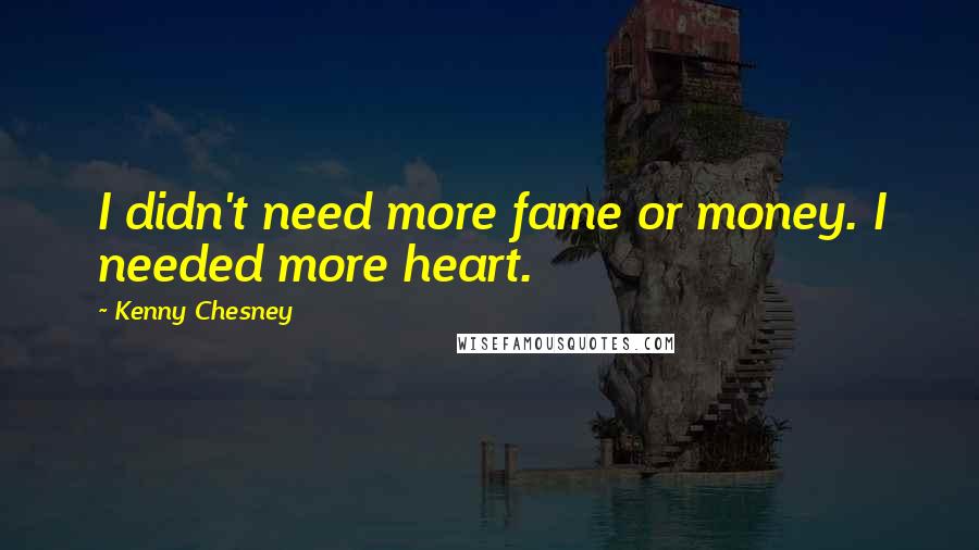 Kenny Chesney Quotes: I didn't need more fame or money. I needed more heart.