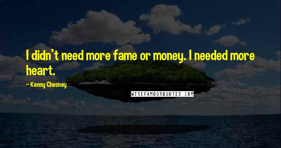 Kenny Chesney Quotes: I didn't need more fame or money. I needed more heart.