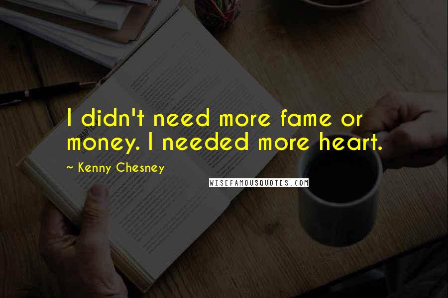 Kenny Chesney Quotes: I didn't need more fame or money. I needed more heart.