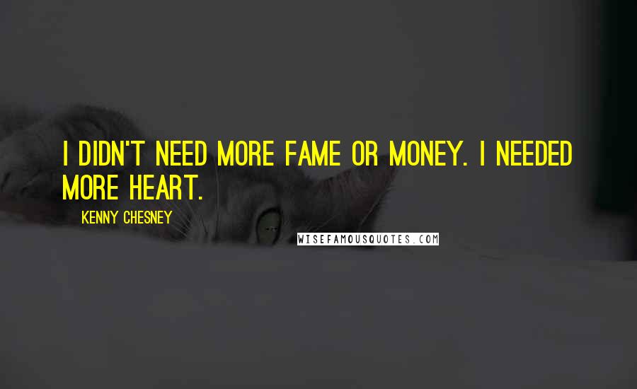 Kenny Chesney Quotes: I didn't need more fame or money. I needed more heart.