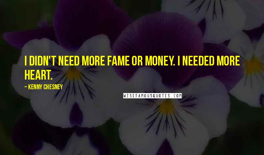 Kenny Chesney Quotes: I didn't need more fame or money. I needed more heart.