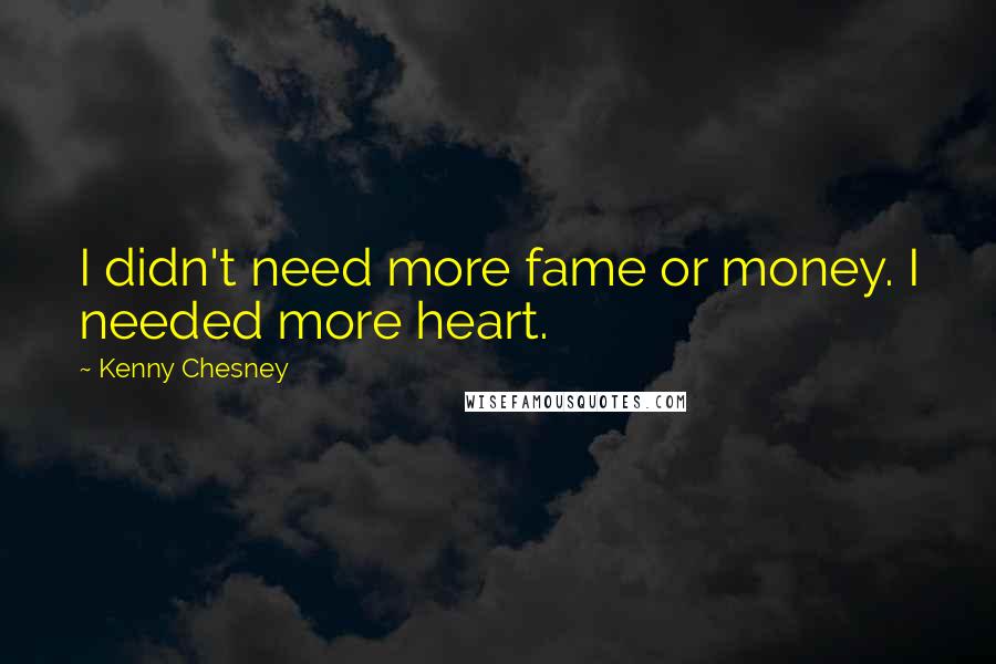 Kenny Chesney Quotes: I didn't need more fame or money. I needed more heart.