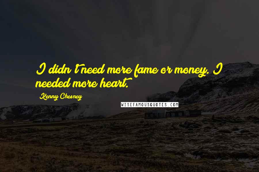 Kenny Chesney Quotes: I didn't need more fame or money. I needed more heart.