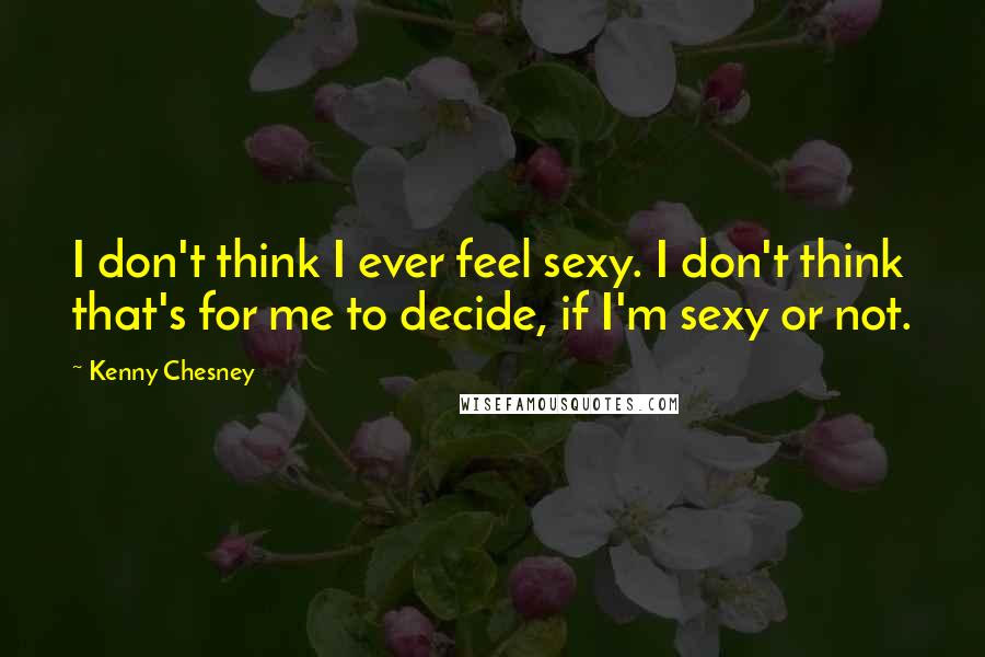 Kenny Chesney Quotes: I don't think I ever feel sexy. I don't think that's for me to decide, if I'm sexy or not.
