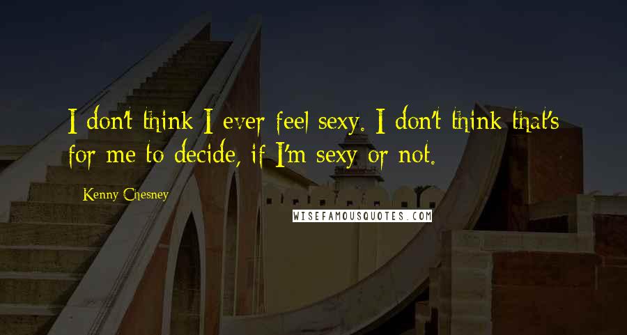 Kenny Chesney Quotes: I don't think I ever feel sexy. I don't think that's for me to decide, if I'm sexy or not.