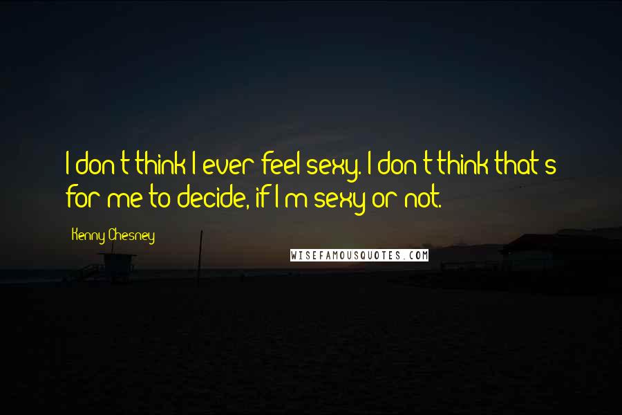 Kenny Chesney Quotes: I don't think I ever feel sexy. I don't think that's for me to decide, if I'm sexy or not.