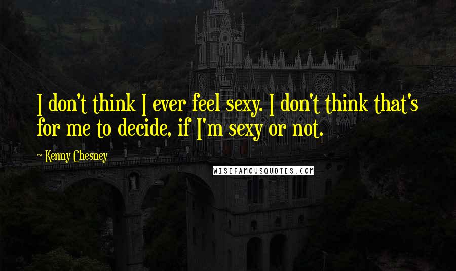 Kenny Chesney Quotes: I don't think I ever feel sexy. I don't think that's for me to decide, if I'm sexy or not.