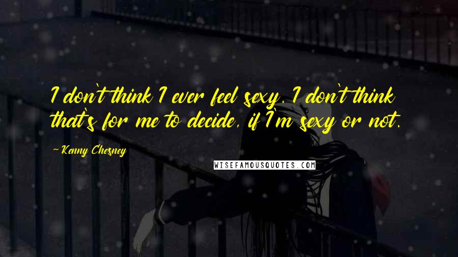 Kenny Chesney Quotes: I don't think I ever feel sexy. I don't think that's for me to decide, if I'm sexy or not.